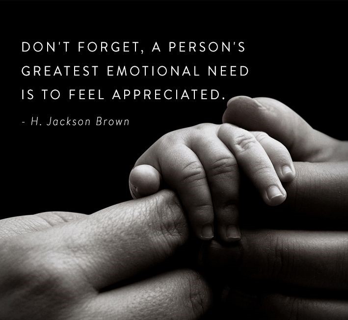 Don’t Forget, A person’s greatest emotional need is to feel Appreciated